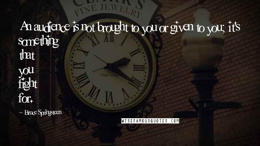 Bruce Springsteen Quotes: An audience is not brought to you or given to you; it's something that you fight for.
