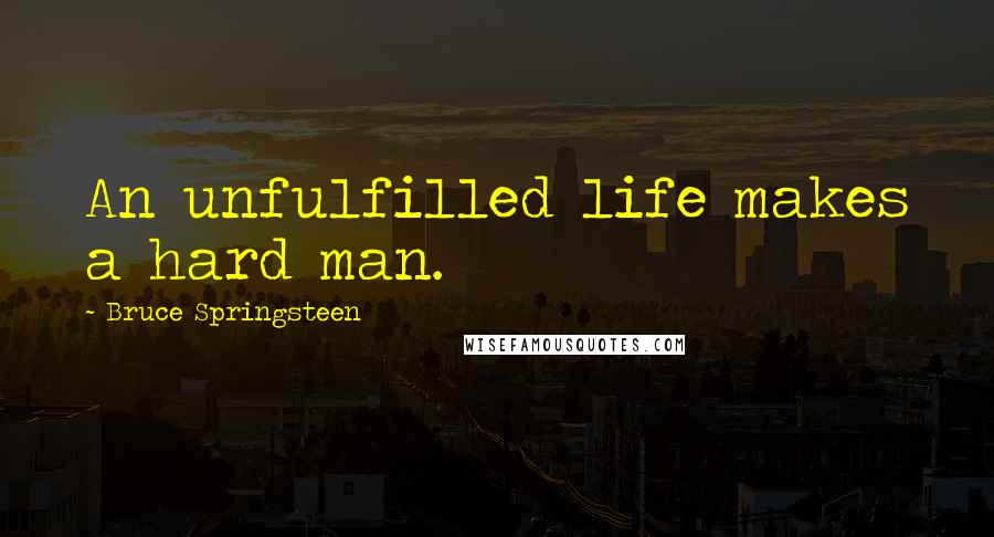 Bruce Springsteen Quotes: An unfulfilled life makes a hard man.