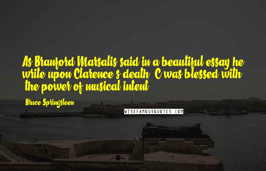 Bruce Springsteen Quotes: As Branford Marsalis said in a beautiful essay he write upon Clarence's death, C was blessed with 'the power of musical intent.