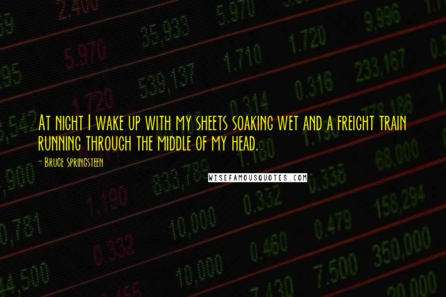 Bruce Springsteen Quotes: At night I wake up with my sheets soaking wet and a freight train running through the middle of my head.