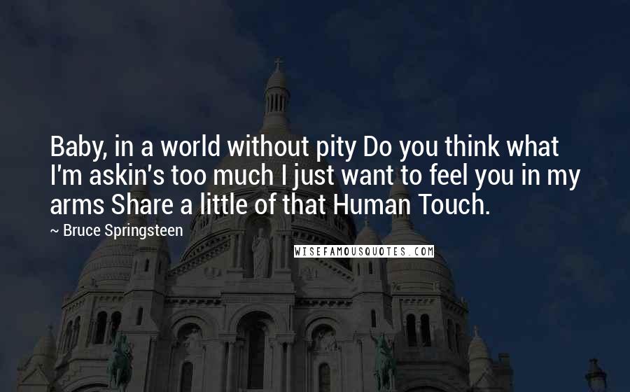 Bruce Springsteen Quotes: Baby, in a world without pity Do you think what I'm askin's too much I just want to feel you in my arms Share a little of that Human Touch.