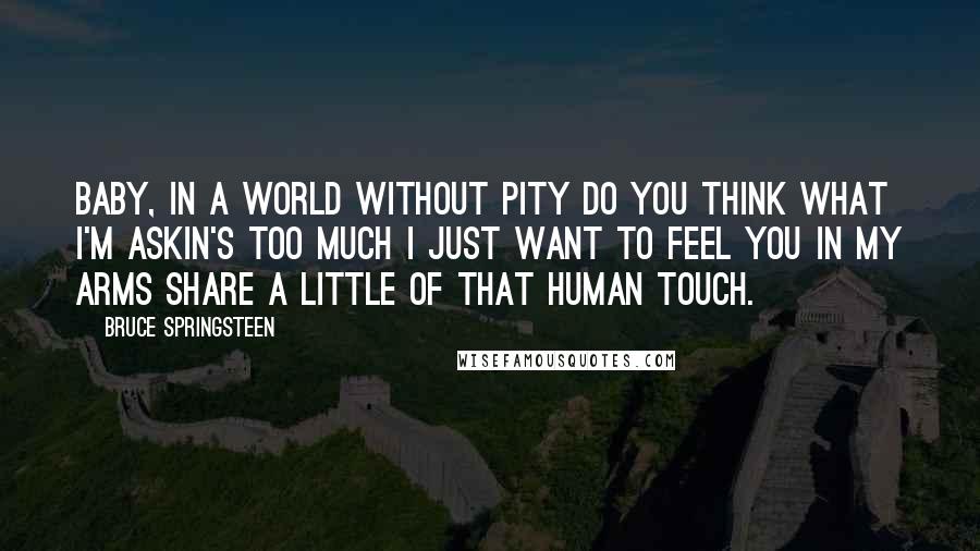 Bruce Springsteen Quotes: Baby, in a world without pity Do you think what I'm askin's too much I just want to feel you in my arms Share a little of that Human Touch.