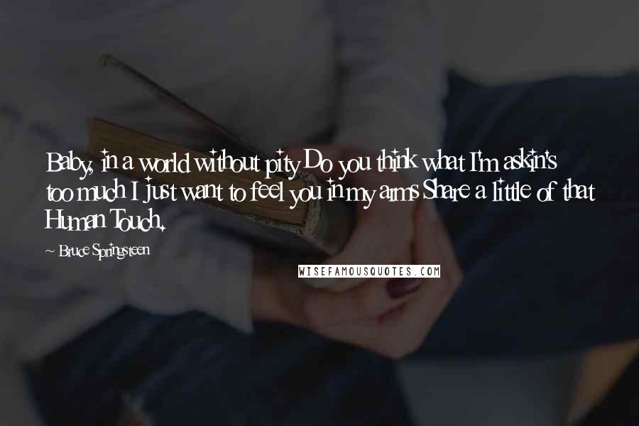 Bruce Springsteen Quotes: Baby, in a world without pity Do you think what I'm askin's too much I just want to feel you in my arms Share a little of that Human Touch.