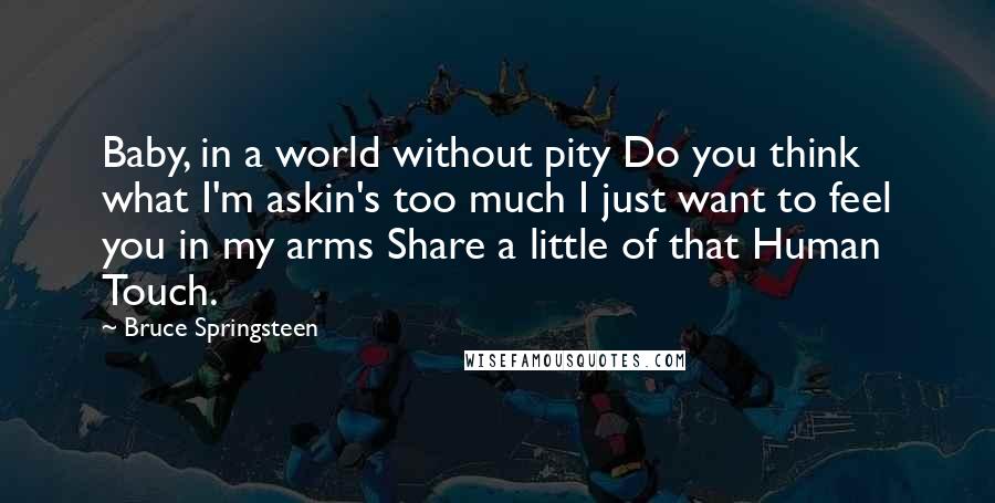 Bruce Springsteen Quotes: Baby, in a world without pity Do you think what I'm askin's too much I just want to feel you in my arms Share a little of that Human Touch.