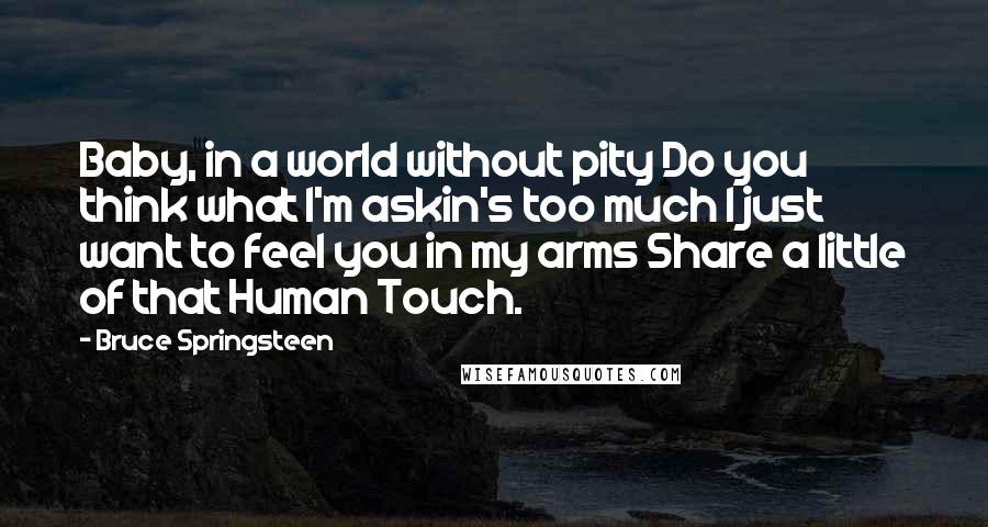 Bruce Springsteen Quotes: Baby, in a world without pity Do you think what I'm askin's too much I just want to feel you in my arms Share a little of that Human Touch.