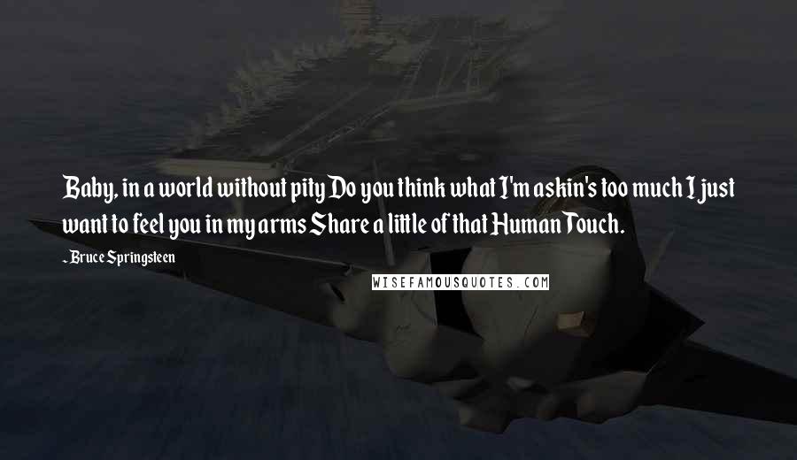 Bruce Springsteen Quotes: Baby, in a world without pity Do you think what I'm askin's too much I just want to feel you in my arms Share a little of that Human Touch.