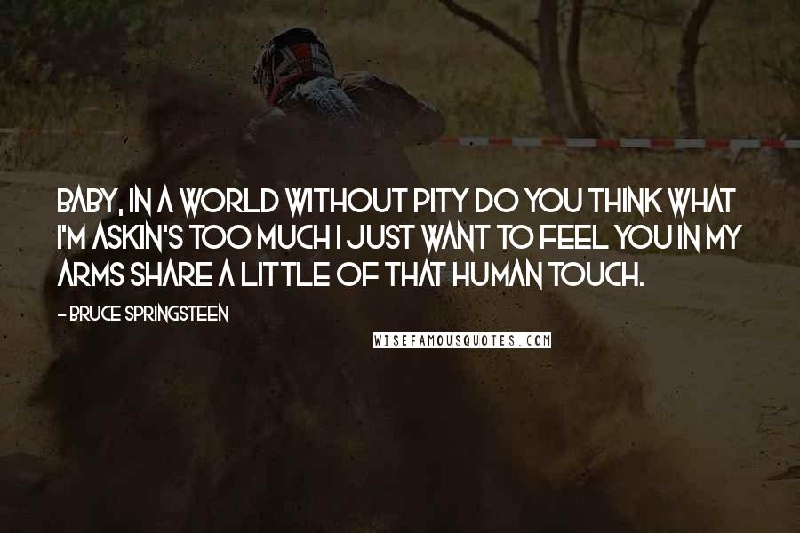 Bruce Springsteen Quotes: Baby, in a world without pity Do you think what I'm askin's too much I just want to feel you in my arms Share a little of that Human Touch.