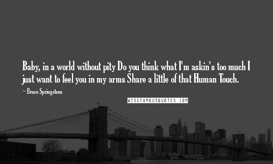 Bruce Springsteen Quotes: Baby, in a world without pity Do you think what I'm askin's too much I just want to feel you in my arms Share a little of that Human Touch.