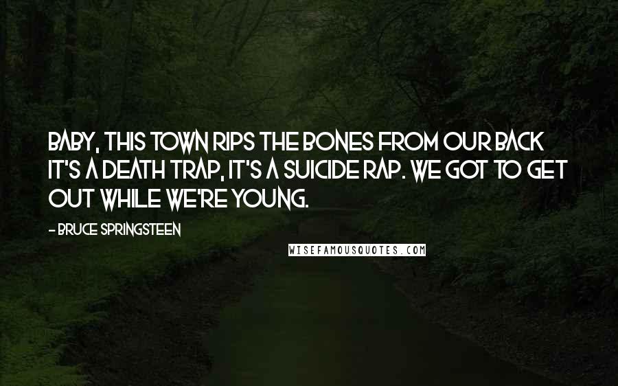 Bruce Springsteen Quotes: Baby, this town rips the bones from our back it's a death trap, it's a suicide rap. We got to get out while we're young.