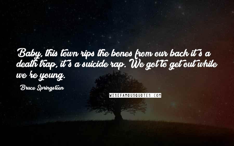 Bruce Springsteen Quotes: Baby, this town rips the bones from our back it's a death trap, it's a suicide rap. We got to get out while we're young.