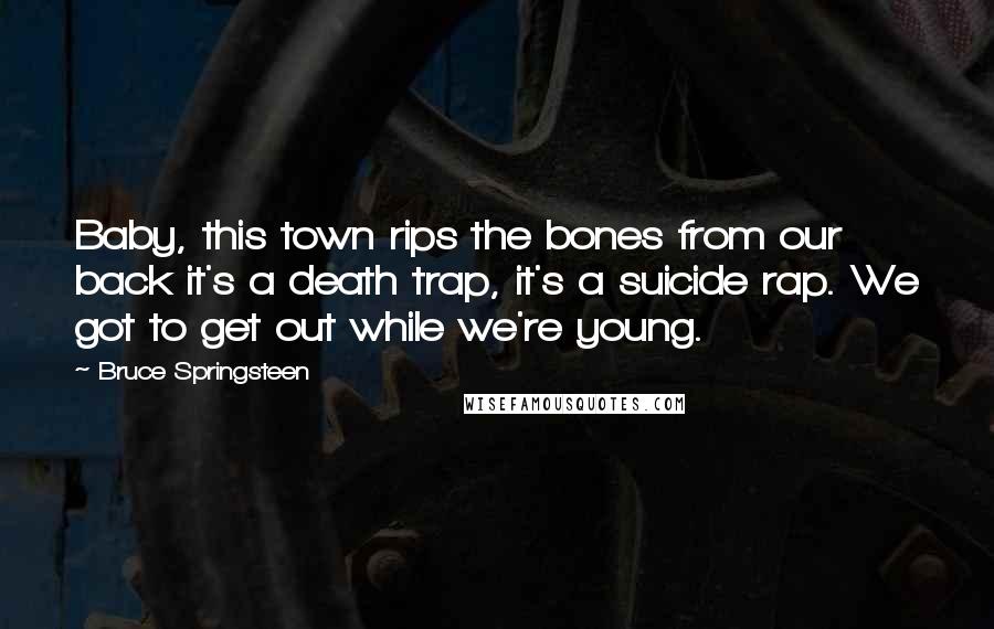 Bruce Springsteen Quotes: Baby, this town rips the bones from our back it's a death trap, it's a suicide rap. We got to get out while we're young.