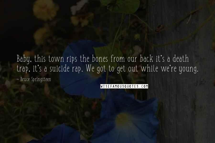 Bruce Springsteen Quotes: Baby, this town rips the bones from our back it's a death trap, it's a suicide rap. We got to get out while we're young.