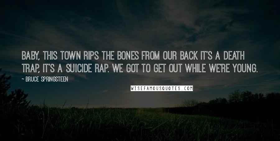 Bruce Springsteen Quotes: Baby, this town rips the bones from our back it's a death trap, it's a suicide rap. We got to get out while we're young.