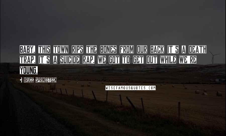 Bruce Springsteen Quotes: Baby, this town rips the bones from our back it's a death trap, it's a suicide rap. We got to get out while we're young.