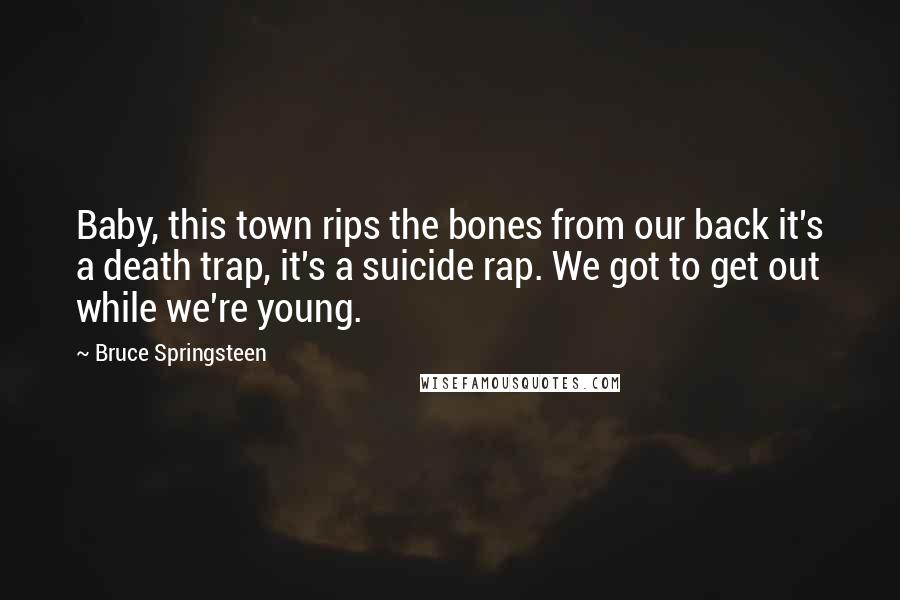 Bruce Springsteen Quotes: Baby, this town rips the bones from our back it's a death trap, it's a suicide rap. We got to get out while we're young.