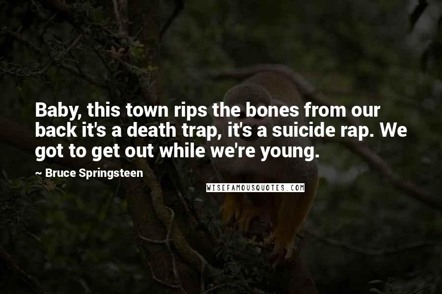 Bruce Springsteen Quotes: Baby, this town rips the bones from our back it's a death trap, it's a suicide rap. We got to get out while we're young.