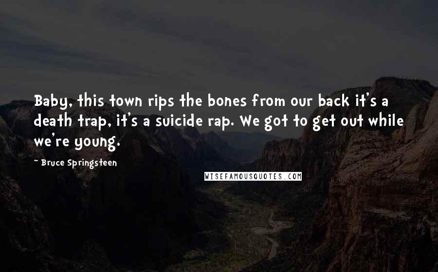 Bruce Springsteen Quotes: Baby, this town rips the bones from our back it's a death trap, it's a suicide rap. We got to get out while we're young.