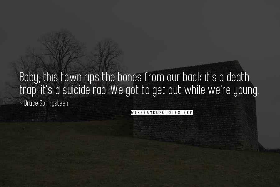 Bruce Springsteen Quotes: Baby, this town rips the bones from our back it's a death trap, it's a suicide rap. We got to get out while we're young.