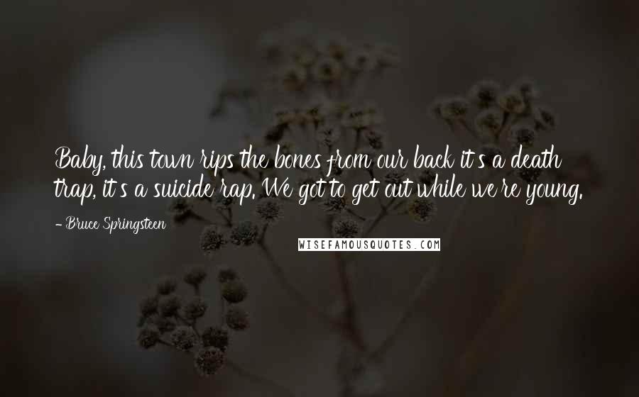 Bruce Springsteen Quotes: Baby, this town rips the bones from our back it's a death trap, it's a suicide rap. We got to get out while we're young.