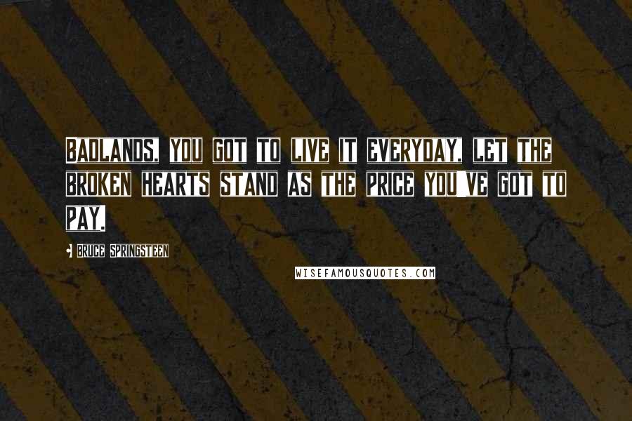 Bruce Springsteen Quotes: Badlands, you got to live it everyday, let the broken hearts stand as the price you've got to pay.