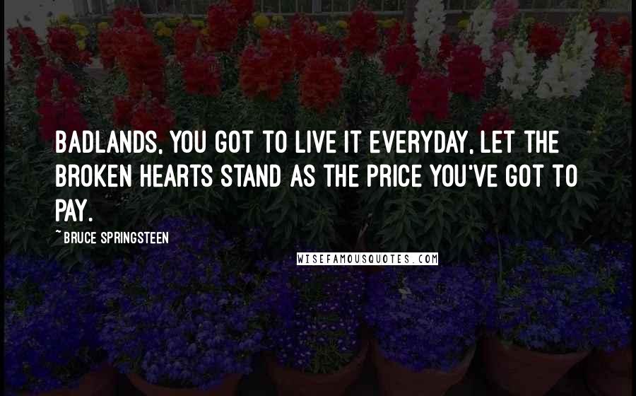 Bruce Springsteen Quotes: Badlands, you got to live it everyday, let the broken hearts stand as the price you've got to pay.