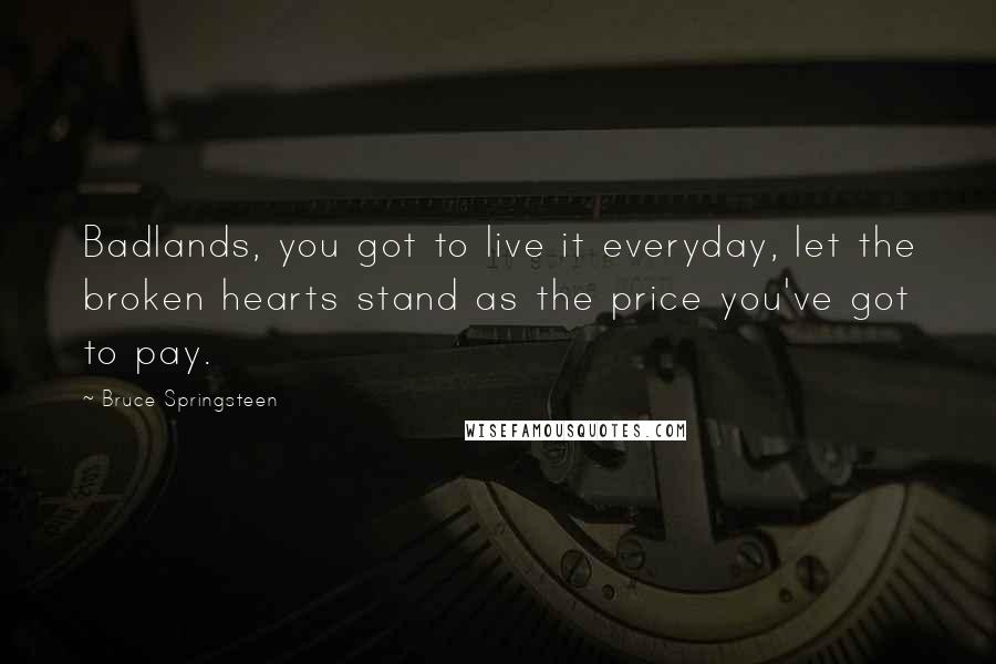 Bruce Springsteen Quotes: Badlands, you got to live it everyday, let the broken hearts stand as the price you've got to pay.