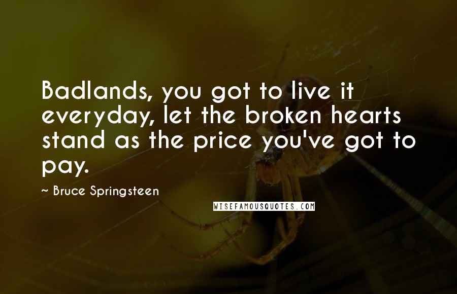 Bruce Springsteen Quotes: Badlands, you got to live it everyday, let the broken hearts stand as the price you've got to pay.