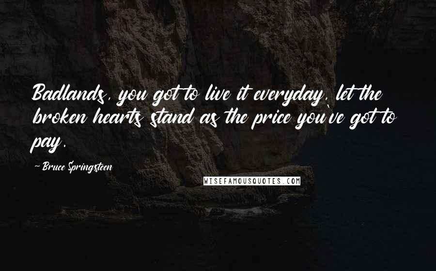 Bruce Springsteen Quotes: Badlands, you got to live it everyday, let the broken hearts stand as the price you've got to pay.