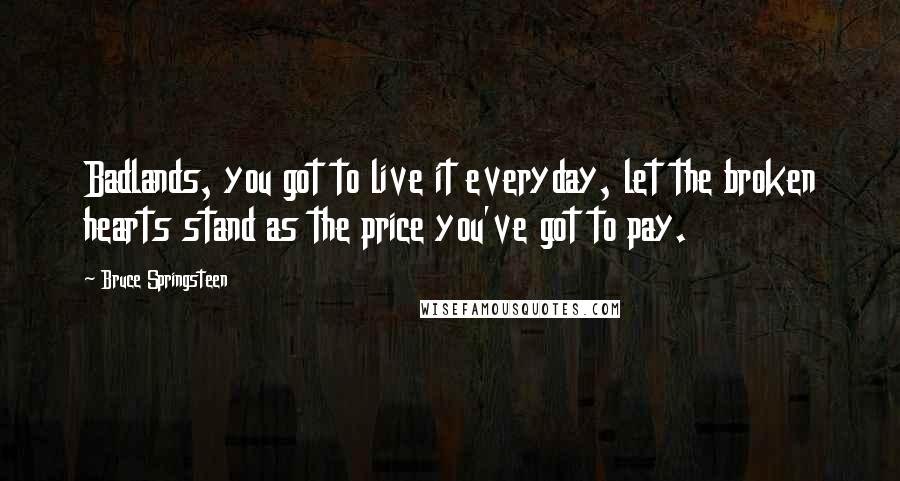 Bruce Springsteen Quotes: Badlands, you got to live it everyday, let the broken hearts stand as the price you've got to pay.