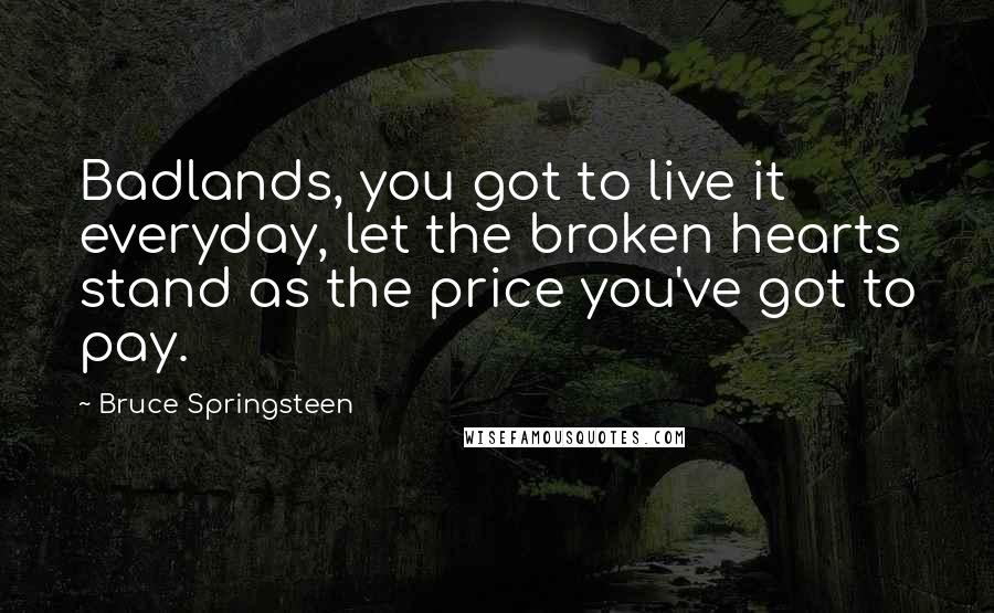 Bruce Springsteen Quotes: Badlands, you got to live it everyday, let the broken hearts stand as the price you've got to pay.