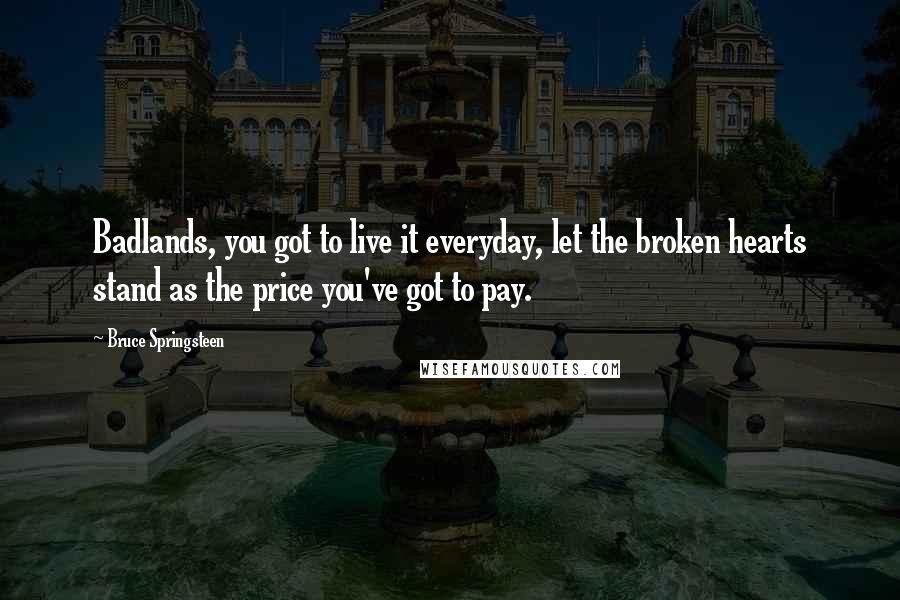 Bruce Springsteen Quotes: Badlands, you got to live it everyday, let the broken hearts stand as the price you've got to pay.