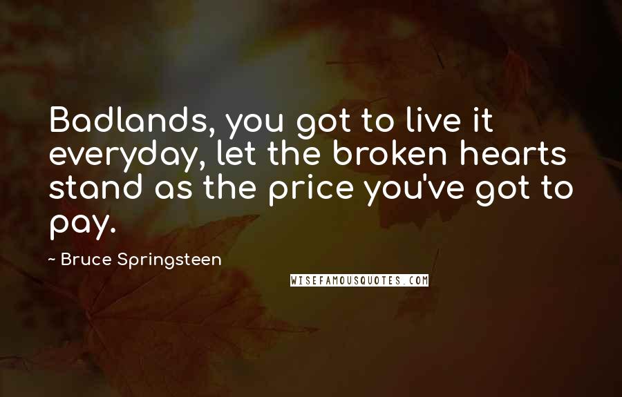 Bruce Springsteen Quotes: Badlands, you got to live it everyday, let the broken hearts stand as the price you've got to pay.