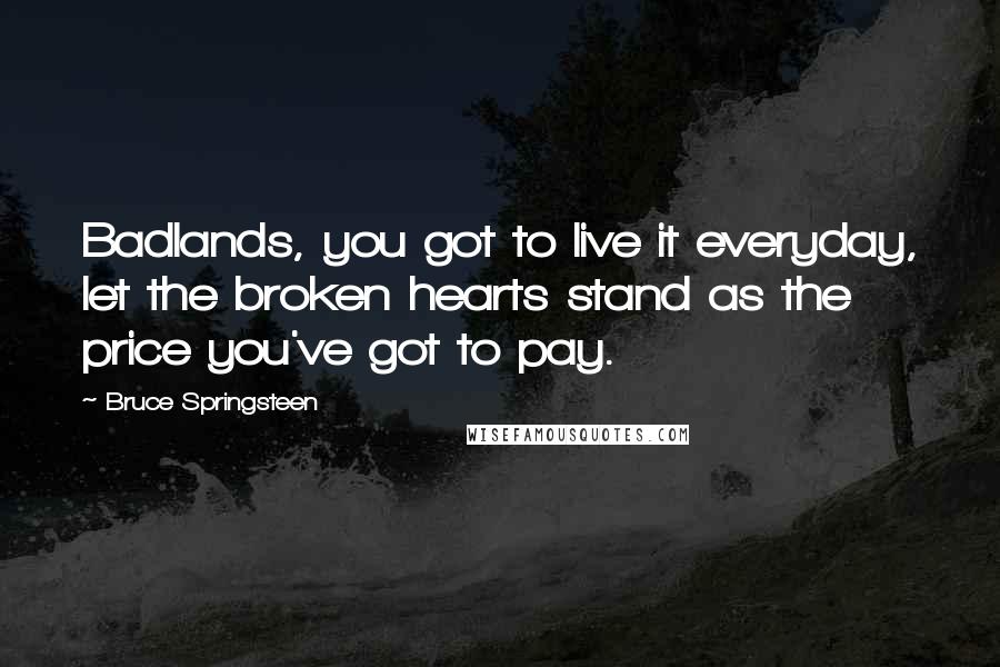 Bruce Springsteen Quotes: Badlands, you got to live it everyday, let the broken hearts stand as the price you've got to pay.