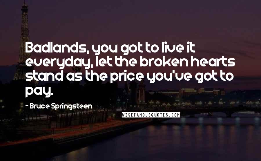 Bruce Springsteen Quotes: Badlands, you got to live it everyday, let the broken hearts stand as the price you've got to pay.
