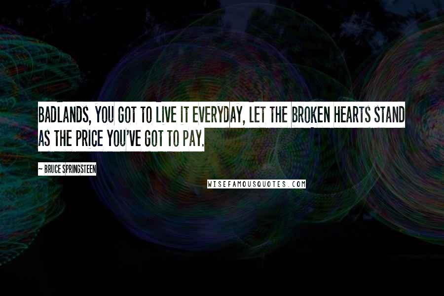 Bruce Springsteen Quotes: Badlands, you got to live it everyday, let the broken hearts stand as the price you've got to pay.