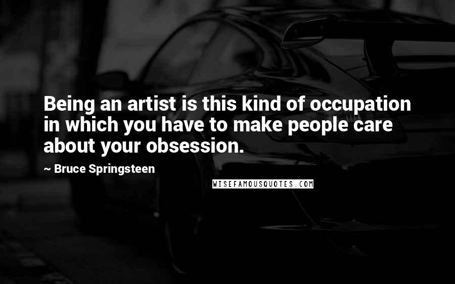 Bruce Springsteen Quotes: Being an artist is this kind of occupation in which you have to make people care about your obsession.