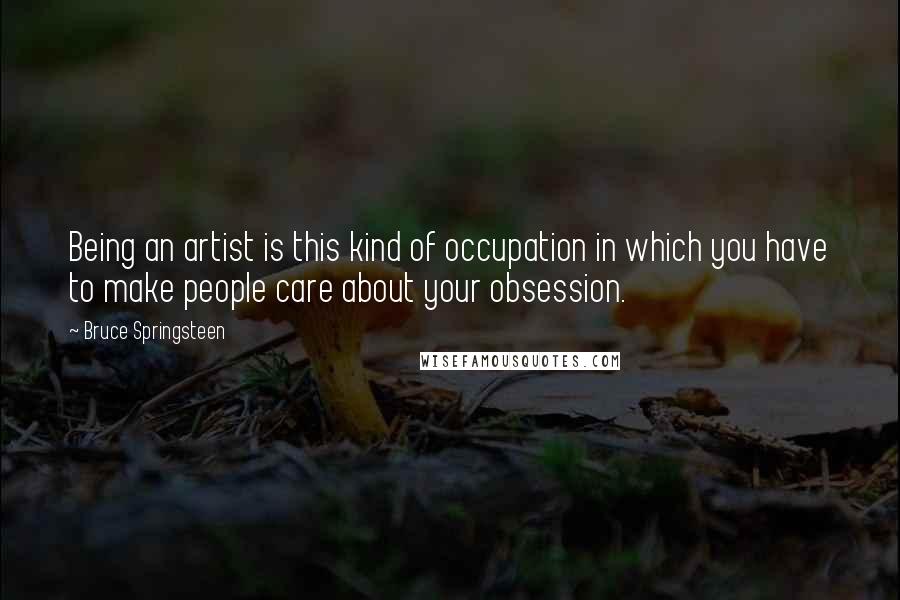 Bruce Springsteen Quotes: Being an artist is this kind of occupation in which you have to make people care about your obsession.