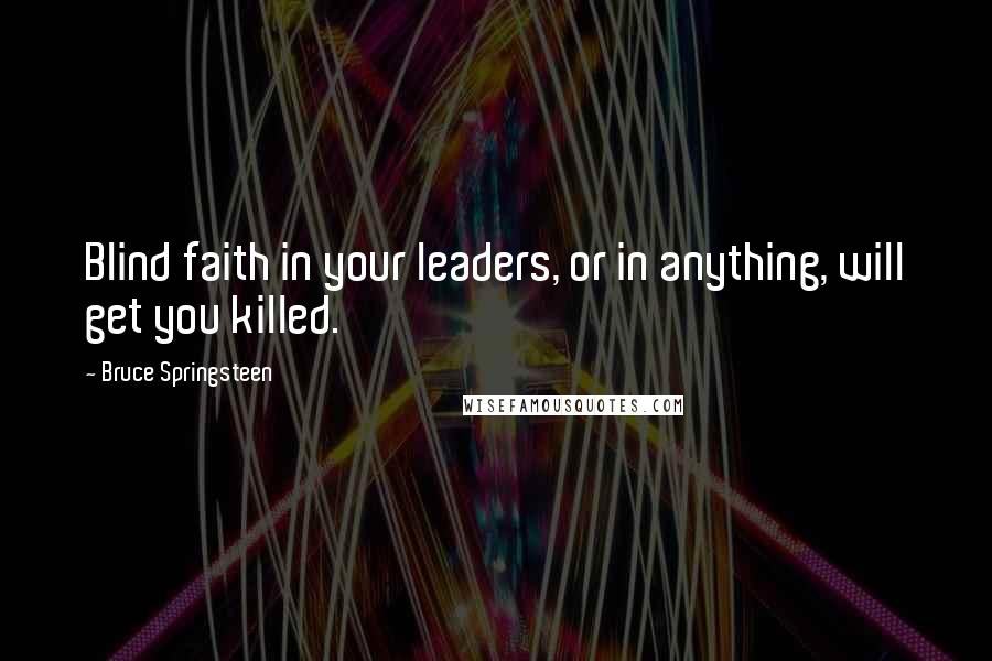 Bruce Springsteen Quotes: Blind faith in your leaders, or in anything, will get you killed.