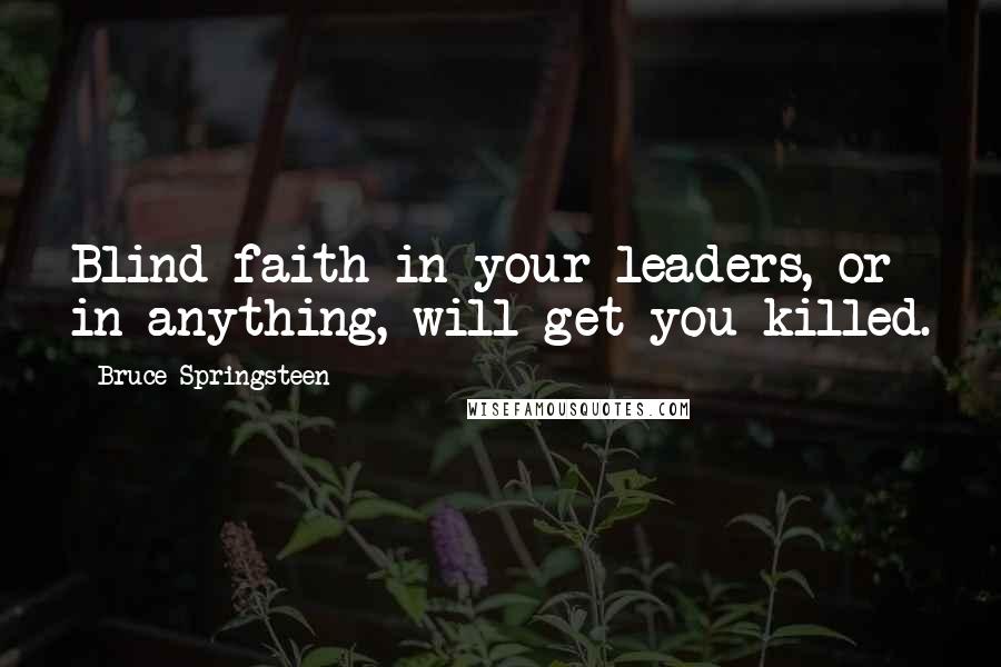 Bruce Springsteen Quotes: Blind faith in your leaders, or in anything, will get you killed.