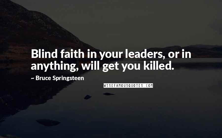 Bruce Springsteen Quotes: Blind faith in your leaders, or in anything, will get you killed.