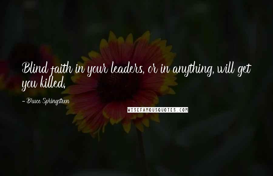 Bruce Springsteen Quotes: Blind faith in your leaders, or in anything, will get you killed.