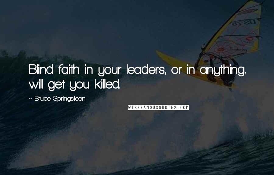 Bruce Springsteen Quotes: Blind faith in your leaders, or in anything, will get you killed.