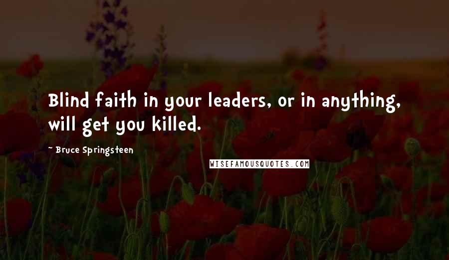 Bruce Springsteen Quotes: Blind faith in your leaders, or in anything, will get you killed.