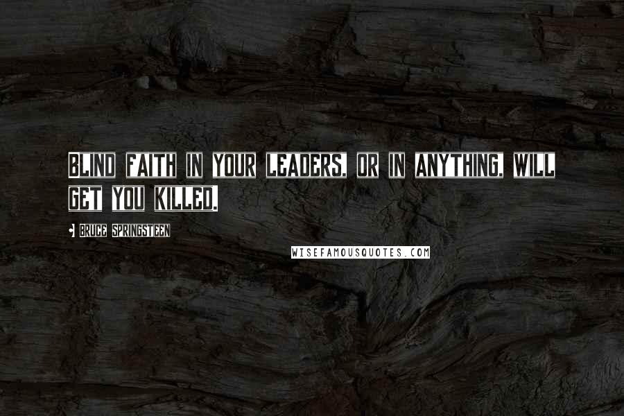 Bruce Springsteen Quotes: Blind faith in your leaders, or in anything, will get you killed.