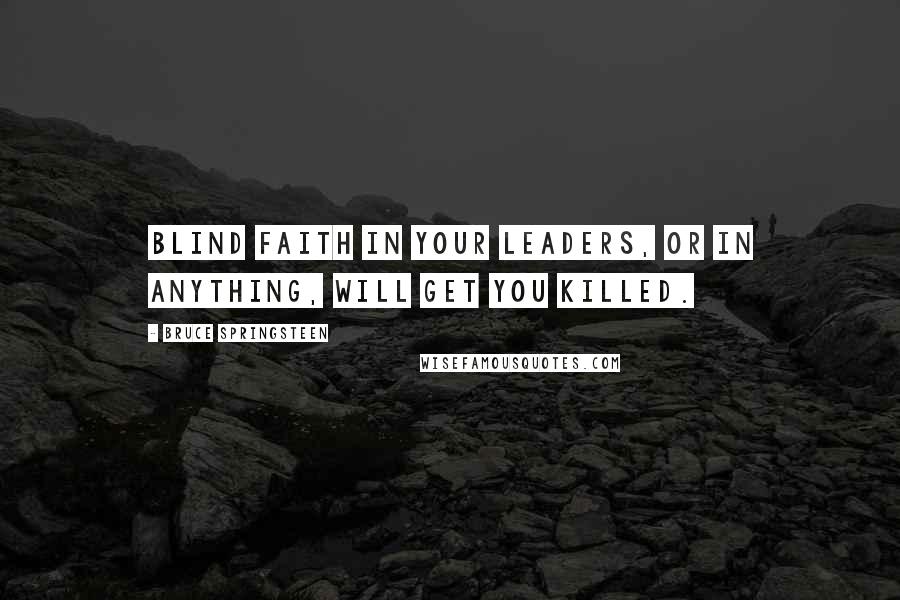 Bruce Springsteen Quotes: Blind faith in your leaders, or in anything, will get you killed.