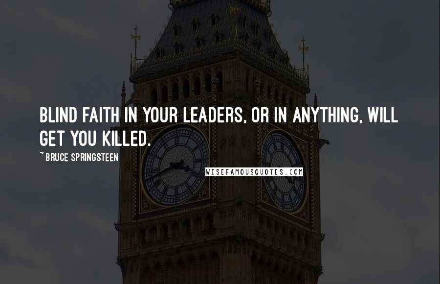 Bruce Springsteen Quotes: Blind faith in your leaders, or in anything, will get you killed.