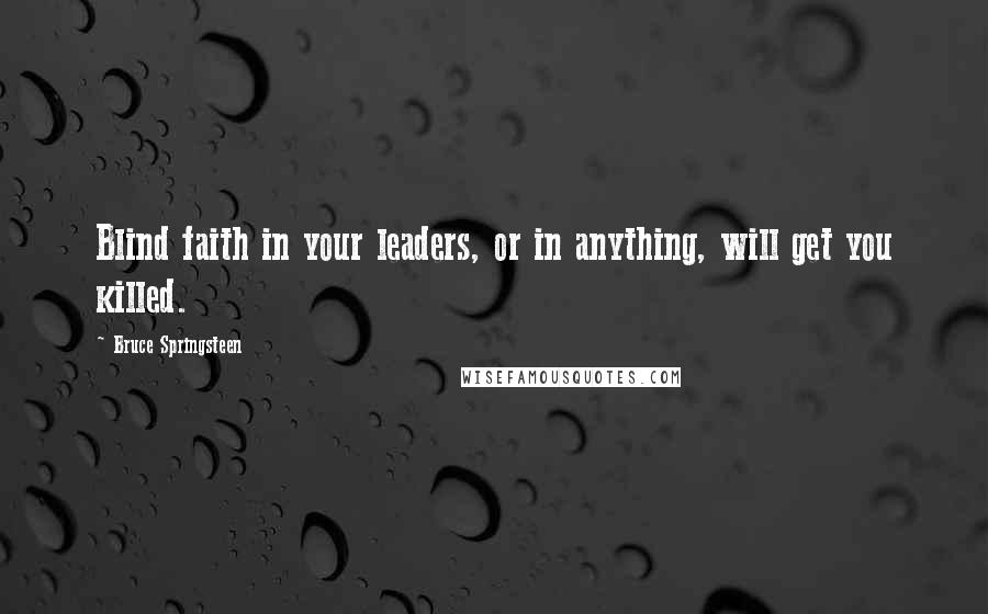 Bruce Springsteen Quotes: Blind faith in your leaders, or in anything, will get you killed.
