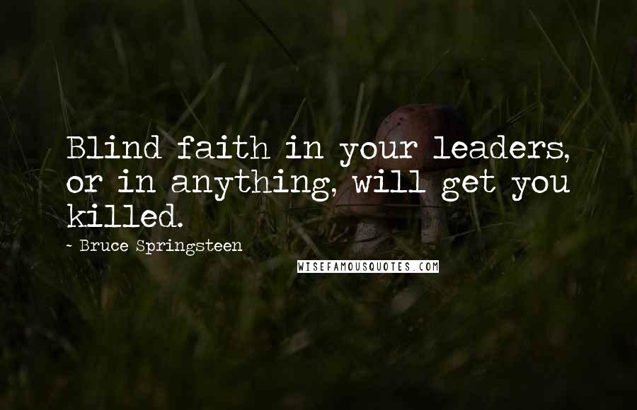 Bruce Springsteen Quotes: Blind faith in your leaders, or in anything, will get you killed.