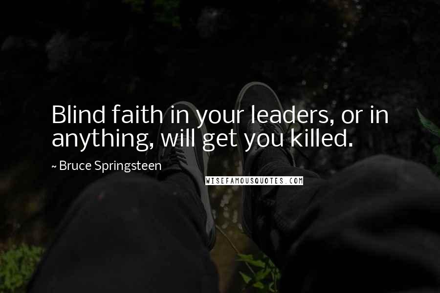 Bruce Springsteen Quotes: Blind faith in your leaders, or in anything, will get you killed.