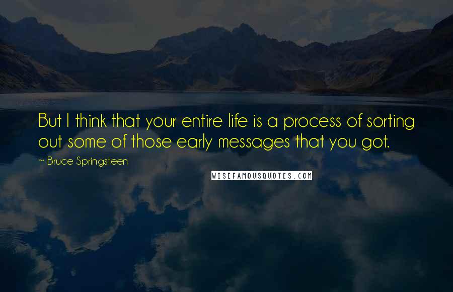 Bruce Springsteen Quotes: But I think that your entire life is a process of sorting out some of those early messages that you got.